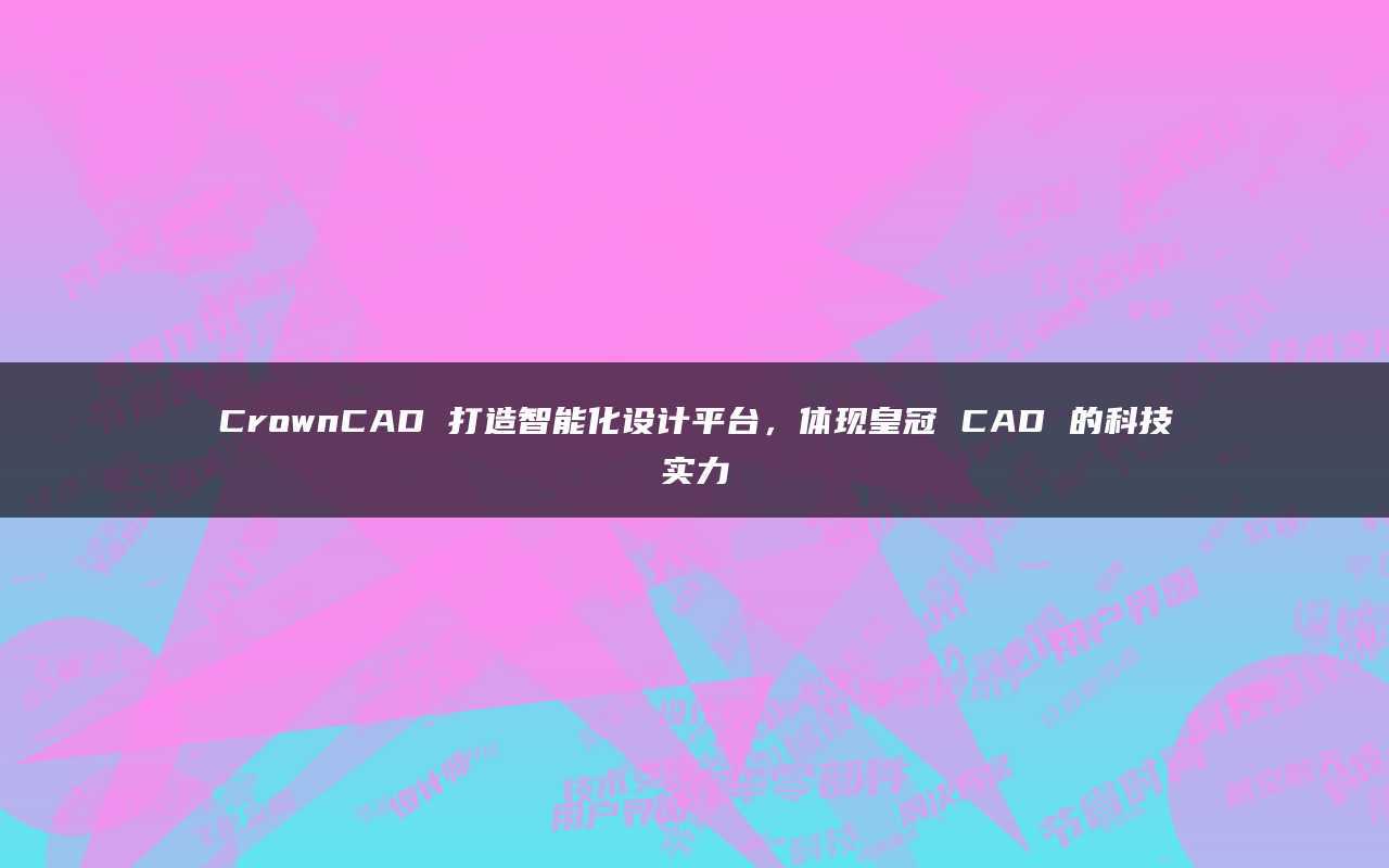 皇冠足球平台_CrownCAD打造智能化设计平台皇冠足球平台，体现皇冠CAD的科技实力